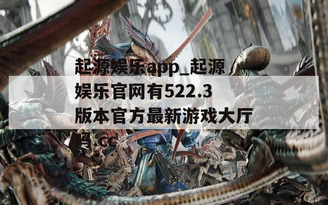 起源娱乐app_起源娱乐官网有522.3版本官方最新游戏大厅吗.cc
