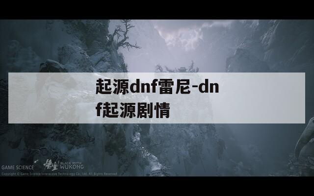 起源dnf雷尼-dnf起源剧情