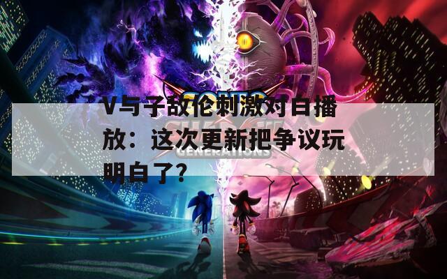 V与子敌伦刺激对白播放：这次更新把争议玩明白了？