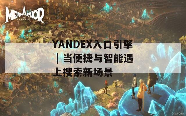YANDEX入口引擎 | 当便捷与智能遇上搜索新场景