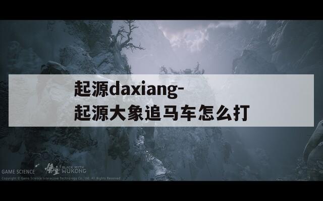 起源daxiang-起源大象追马车怎么打