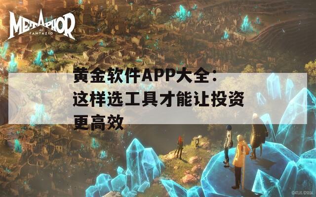 黄金软件APP大全：这样选工具才能让投资更高效
