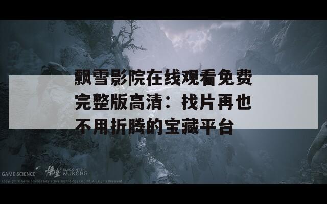 飘雪影院在线观看免费完整版高清：找片再也不用折腾的宝藏平台