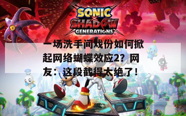 一场洗手间戏份如何掀起网络蝴蝶效应2？网友：这段截得太绝了！