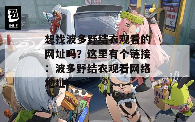 想找波多野结衣观看的网址吗？这里有个链接：波多野结衣观看网络地址