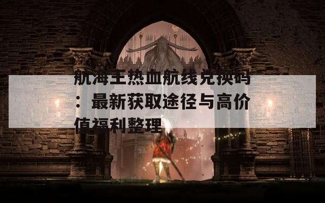 航海王热血航线兑换码：最新获取途径与高价值福利整理