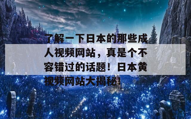 了解一下日本的那些成人视频网站，真是个不容错过的话题！日本黄视频网站大揭秘！
