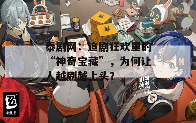 泰剧网：追剧狂欢里的“神奇宝藏”，为何让人越刷越上头？