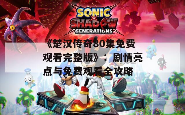 《楚汉传奇80集免费观看完整版》：剧情亮点与免费观看全攻略