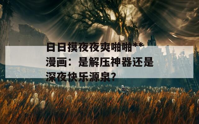 日日摸夜夜爽啪啪**漫画：是解压神器还是深夜快乐源泉？