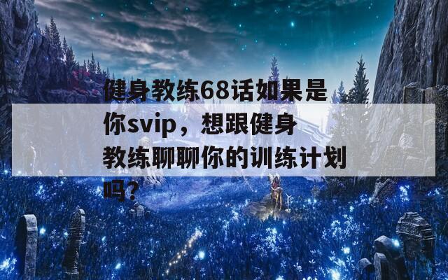 健身教练68话如果是你svip，想跟健身教练聊聊你的训练计划吗？