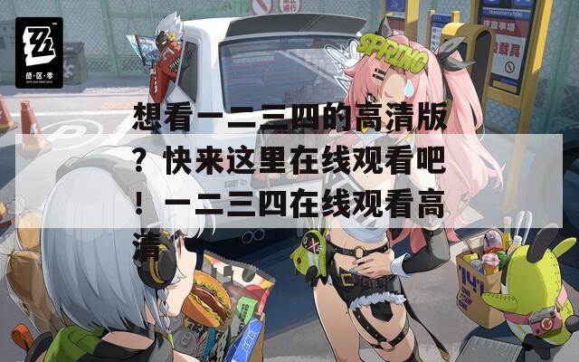 想看一二三四的高清版？快来这里在线观看吧！一二三四在线观看高清