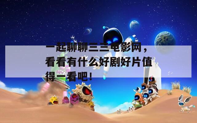一起聊聊三三电影网，看看有什么好剧好片值得一看吧！