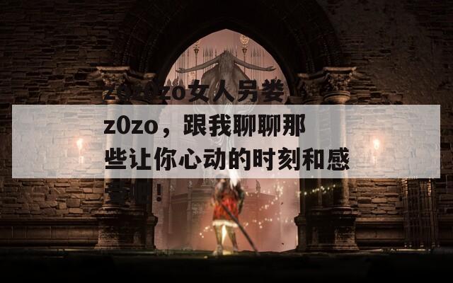 zoz0zo女人另娄z0zo，跟我聊聊那些让你心动的时刻和感受吧！