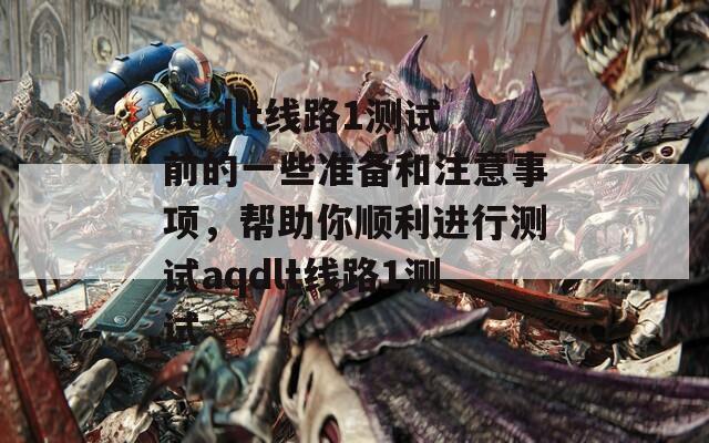 aqdlt线路1测试前的一些准备和注意事项，帮助你顺利进行测试aqdlt线路1测试