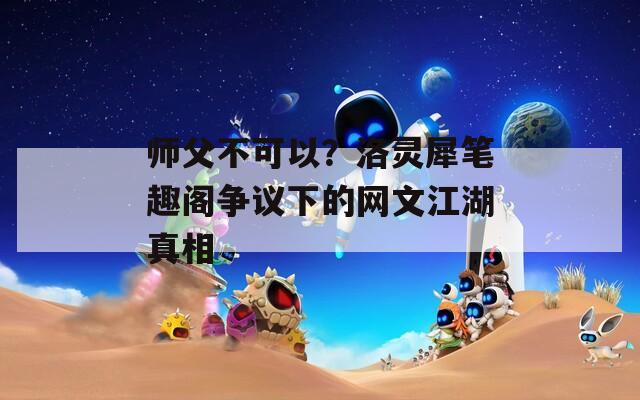 师父不可以？洛灵犀笔趣阁争议下的网文江湖真相