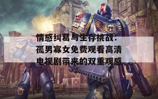 情感纠葛与生存挑战：孤男寡女免费观看高清电视剧带来的双重观感