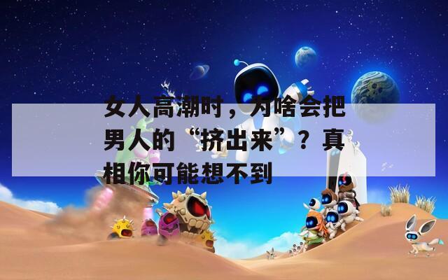 女人高潮时，为啥会把男人的“挤出来”？真相你可能想不到
