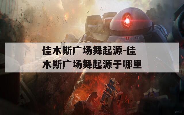 佳木斯广场舞起源-佳木斯广场舞起源于哪里