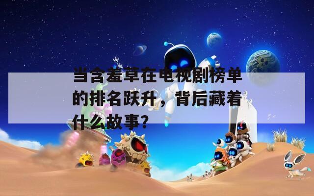 当含羞草在电视剧榜单的排名跃升，背后藏着什么故事？