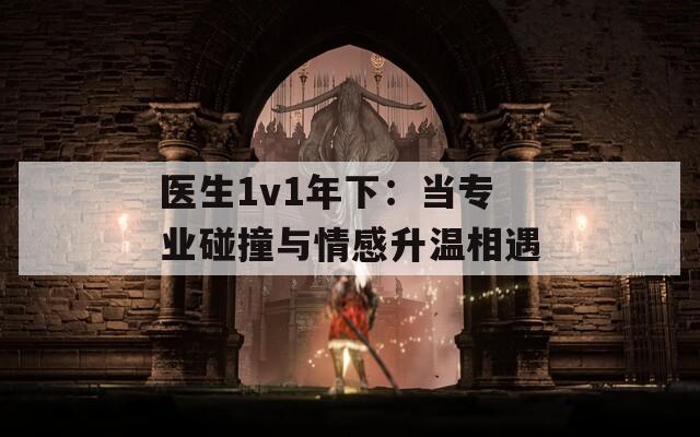 医生1v1年下：当专业碰撞与情感升温相遇