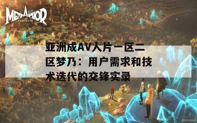 亚洲成AV人片一区二区梦乃：用户需求和技术迭代的交锋实录