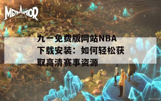 九一免费版网站NBA下载安装：如何轻松获取高清赛事资源