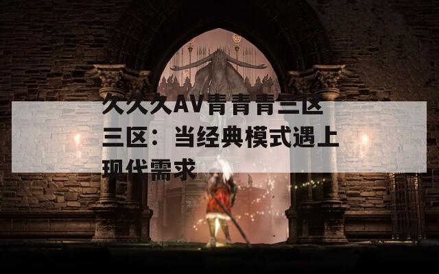 久久久AV青青青三区三区：当经典模式遇上现代需求