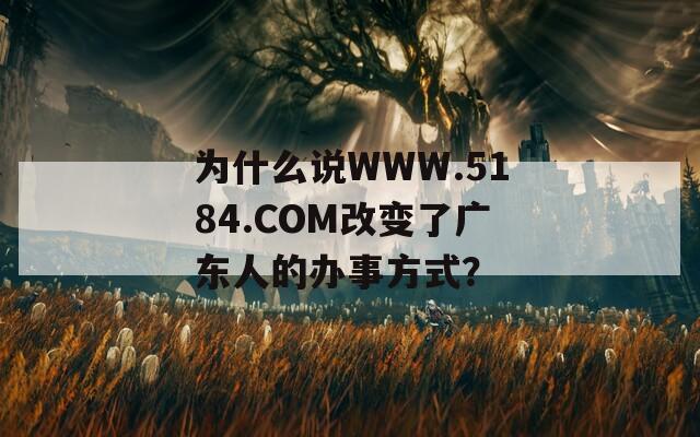 为什么说WWW.5184.COM改变了广东人的办事方式？