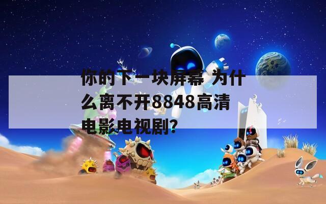 你的下一块屏幕 为什么离不开8848高清电影电视剧？