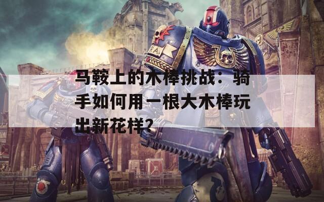 马鞍上的木棒挑战：骑手如何用一根大木棒玩出新花样？