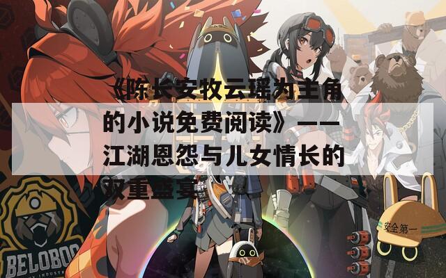 《陈长安牧云瑶为主角的小说免费阅读》——江湖恩怨与儿女情长的双重盛宴