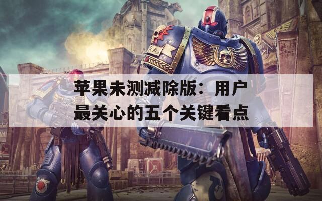 苹果未测减除版：用户最关心的五个关键看点