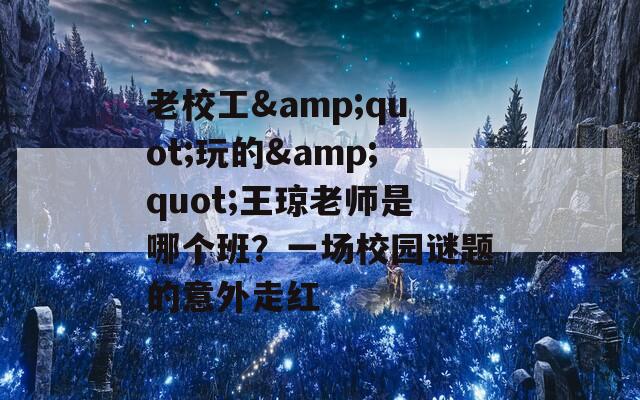 老校工&quot;玩的&quot;王琼老师是哪个班？一场校园谜题的意外走红