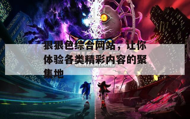 狠狠色综合网站，让你体验各类精彩内容的聚集地