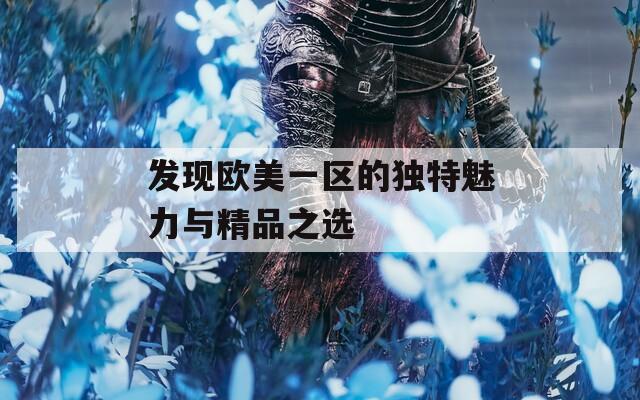 发现欧美一区的独特魅力与精品之选