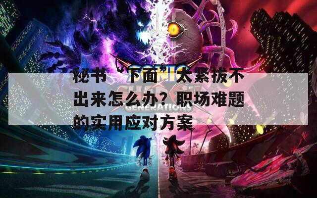 秘书“下面”太紧拔不出来怎么办？职场难题的实用应对方案