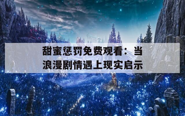 甜蜜惩罚免费观看：当浪漫剧情遇上现实启示