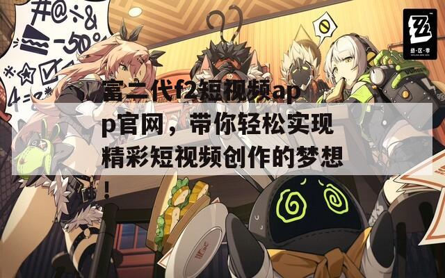 富二代f2短视频app官网，带你轻松实现精彩短视频创作的梦想！