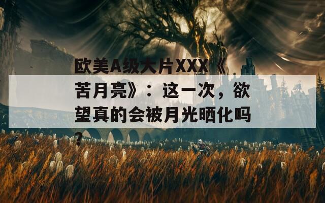 欧美A级大片XXX《苦月亮》：这一次，欲望真的会被月光晒化吗？