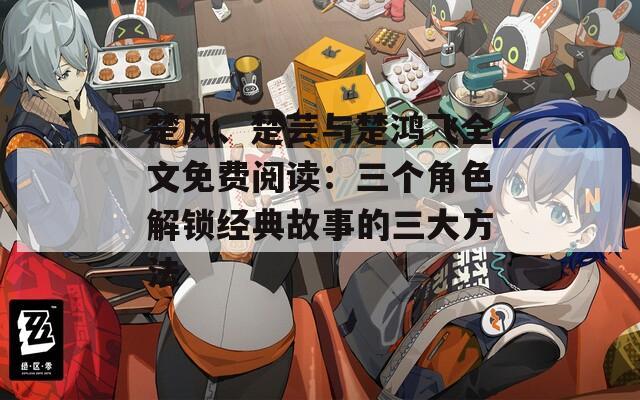 楚风、楚芸与楚鸿飞全文免费阅读：三个角色解锁经典故事的三大方法