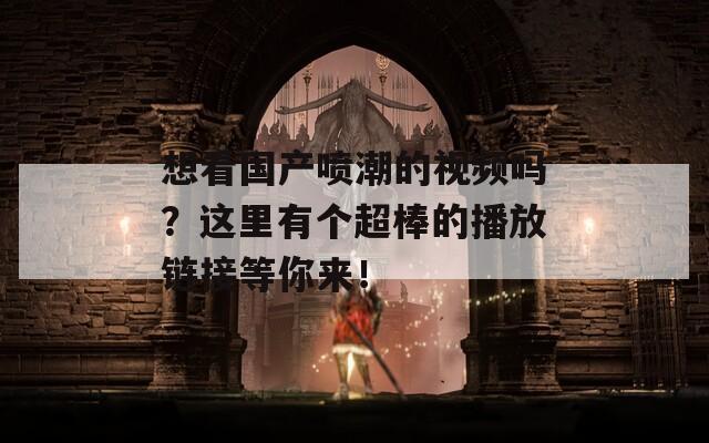 想看国产喷潮的视频吗？这里有个超棒的播放链接等你来！