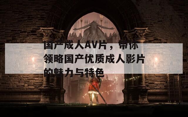 国产成人AV片，带你领略国产优质成人影片的魅力与特色