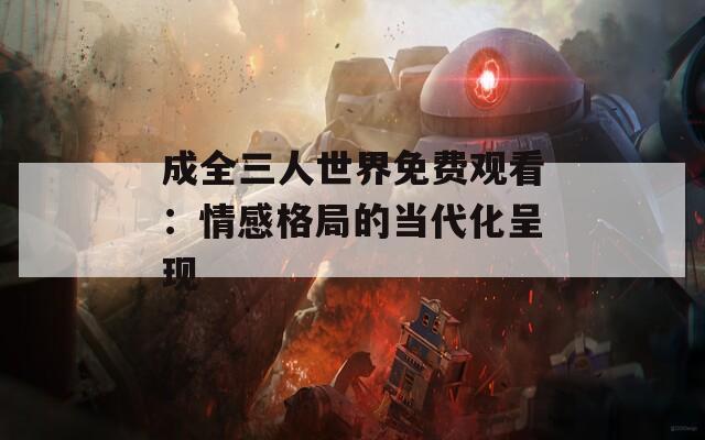 成全三人世界免费观看：情感格局的当代化呈现