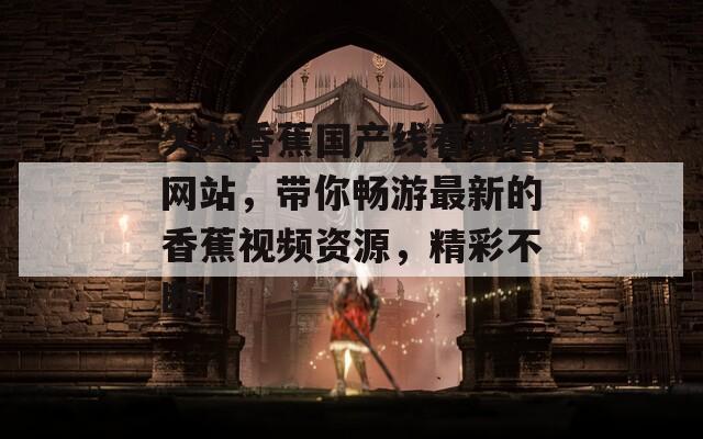 久久香蕉国产线看观看网站，带你畅游最新的香蕉视频资源，精彩不断！