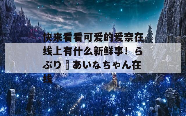 快来看看可爱的爱奈在线上有什么新鲜事！らぶりーあいなちゃん在线