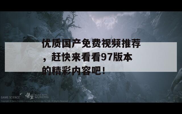 优质国产免费视频推荐，赶快来看看97版本的精彩内容吧！