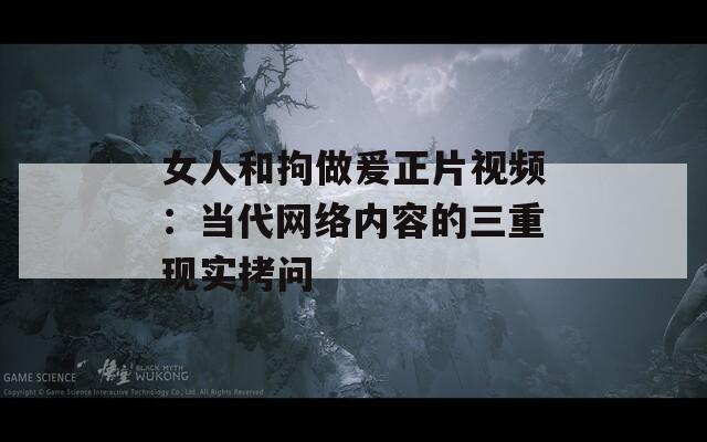 女人和拘做爰正片视频：当代网络内容的三重现实拷问