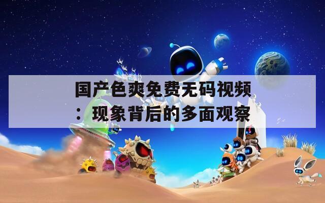 国产色爽免费无码视频：现象背后的多面观察