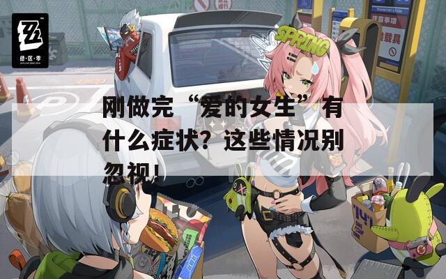 刚做完“爱的女生”有什么症状？这些情况别忽视！